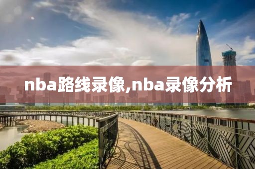 nba路线录像,nba录像分析-第1张图片-雷速体育