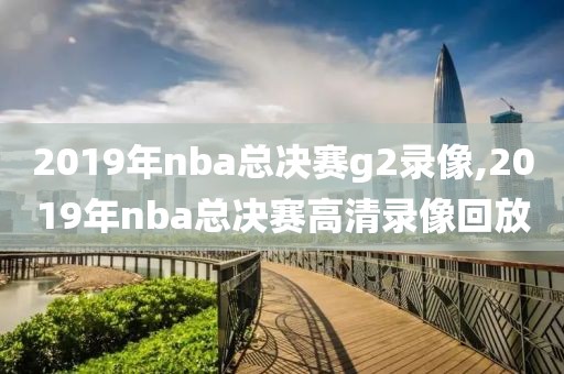 2019年nba总决赛g2录像,2019年nba总决赛高清录像回放-第1张图片-雷速体育