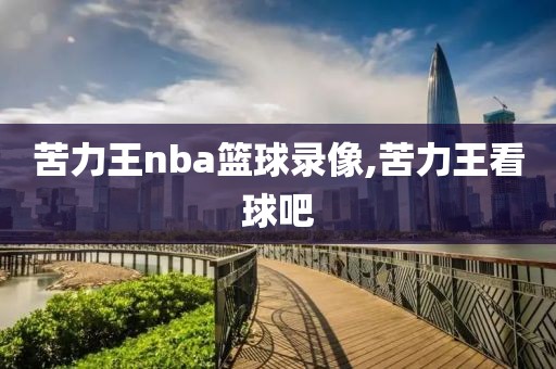 苦力王nba篮球录像,苦力王看球吧-第1张图片-雷速体育