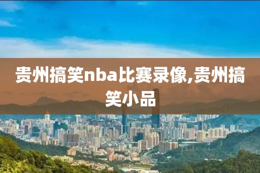 贵州搞笑nba比赛录像,贵州搞笑小品-第1张图片-雷速体育