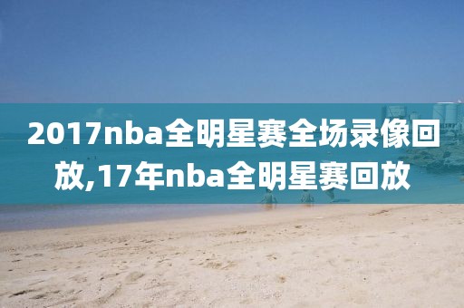2017nba全明星赛全场录像回放,17年nba全明星赛回放-第1张图片-雷速体育