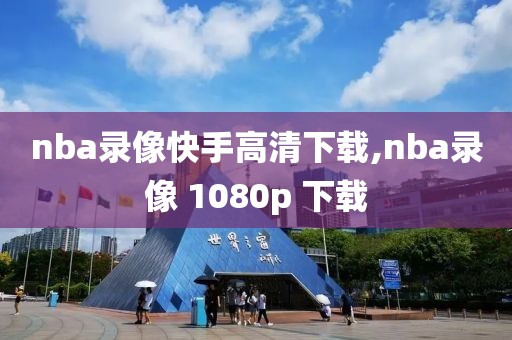 nba录像快手高清下载,nba录像 1080p 下载-第1张图片-雷速体育