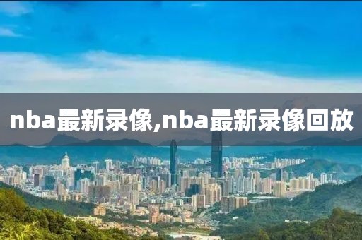 nba最新录像,nba最新录像回放-第1张图片-雷速体育