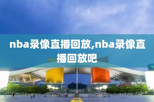 nba录像直播回放,nba录像直播回放吧-第1张图片-雷速体育