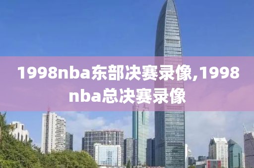 1998nba东部决赛录像,1998nba总决赛录像-第1张图片-雷速体育