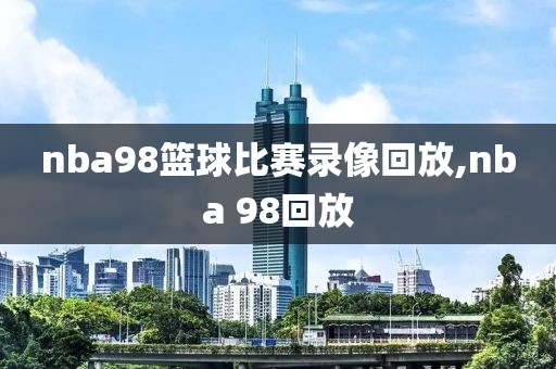 nba98篮球比赛录像回放,nba 98回放-第1张图片-雷速体育