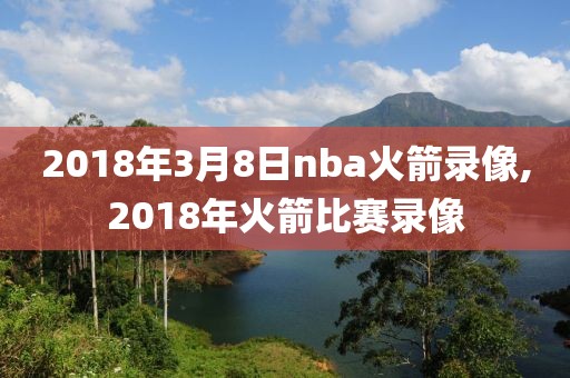 2018年3月8日nba火箭录像,2018年火箭比赛录像-第1张图片-雷速体育