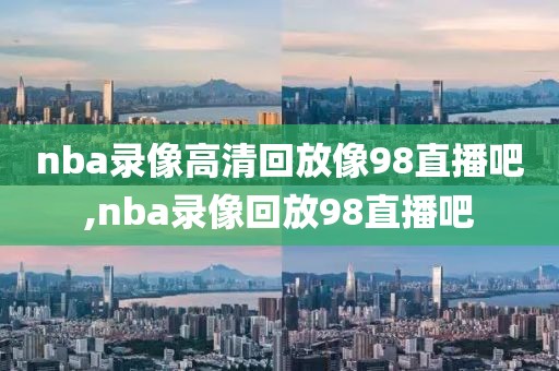 nba录像高清回放像98直播吧,nba录像回放98直播吧-第1张图片-雷速体育