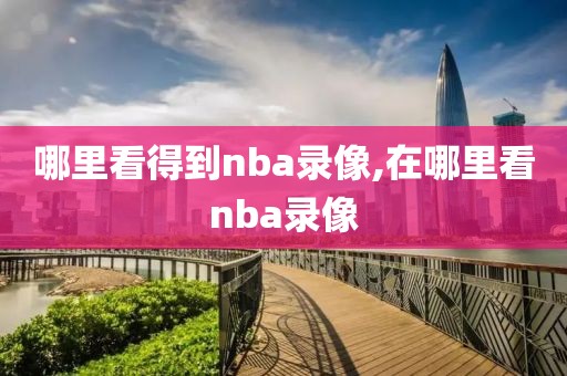 哪里看得到nba录像,在哪里看nba录像-第1张图片-雷速体育