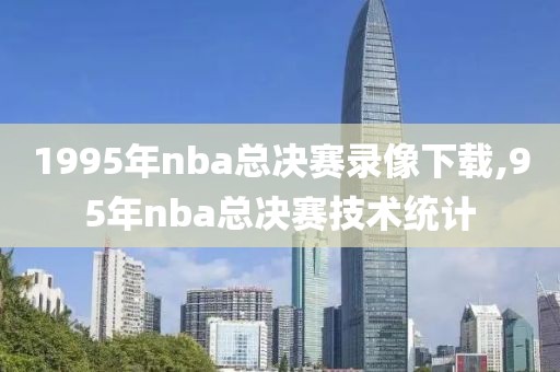 1995年nba总决赛录像下载,95年nba总决赛技术统计-第1张图片-雷速体育