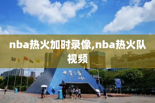 nba热火加时录像,nba热火队视频-第1张图片-雷速体育