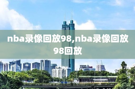 nba录像回放98,nba录像回放98回放-第1张图片-雷速体育