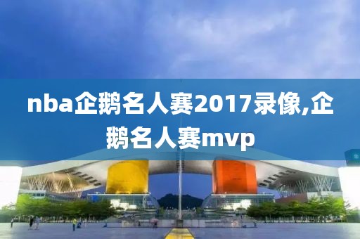 nba企鹅名人赛2017录像,企鹅名人赛mvp-第1张图片-雷速体育