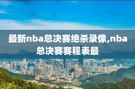 最新nba总决赛绝杀录像,nba总决赛赛程表最-第1张图片-雷速体育