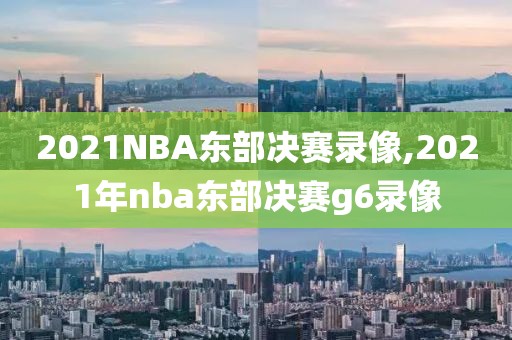 2021NBA东部决赛录像,2021年nba东部决赛g6录像-第1张图片-雷速体育