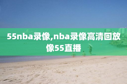 55nba录像,nba录像高清回放像55直播-第1张图片-雷速体育