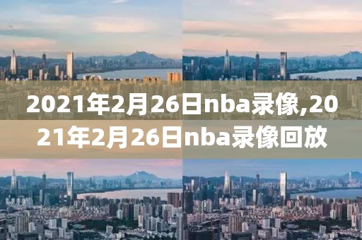 2021年2月26日nba录像,2021年2月26日nba录像回放-第1张图片-雷速体育