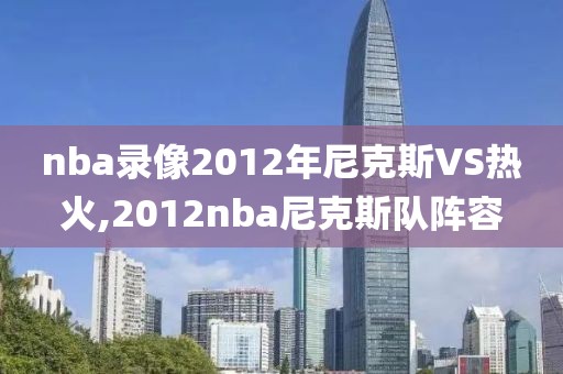 nba录像2012年尼克斯VS热火,2012nba尼克斯队阵容-第1张图片-雷速体育