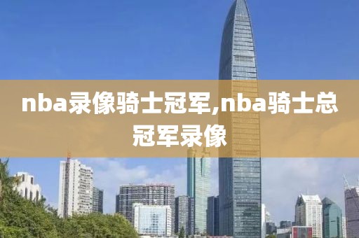 nba录像骑士冠军,nba骑士总冠军录像-第1张图片-雷速体育