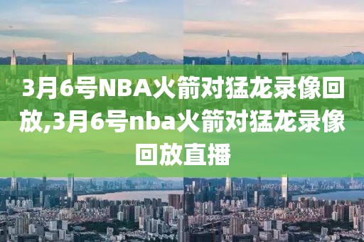 3月6号NBA火箭对猛龙录像回放,3月6号nba火箭对猛龙录像回放直播-第1张图片-雷速体育