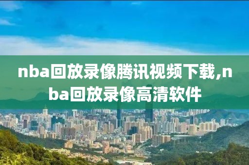 nba回放录像腾讯视频下载,nba回放录像高清软件-第1张图片-雷速体育