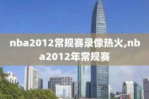 nba2012常规赛录像热火,nba2012年常规赛-第1张图片-雷速体育