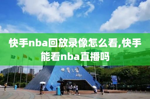 快手nba回放录像怎么看,快手能看nba直播吗-第1张图片-雷速体育