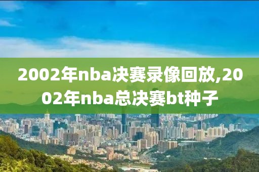 2002年nba决赛录像回放,2002年nba总决赛bt种子-第1张图片-雷速体育