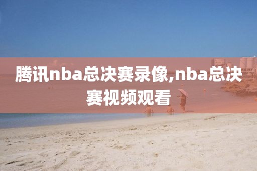 腾讯nba总决赛录像,nba总决赛视频观看-第1张图片-雷速体育