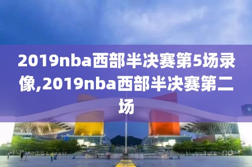 2019nba西部半决赛第5场录像,2019nba西部半决赛第二场-第1张图片-雷速体育