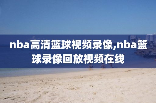 nba高清篮球视频录像,nba篮球录像回放视频在线-第1张图片-雷速体育