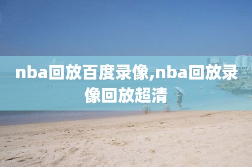 nba回放百度录像,nba回放录像回放超清-第1张图片-雷速体育