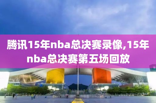 腾讯15年nba总决赛录像,15年nba总决赛第五场回放-第1张图片-雷速体育