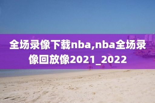 全场录像下载nba,nba全场录像回放像2021_2022-第1张图片-雷速体育