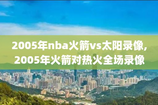 2005年nba火箭vs太阳录像,2005年火箭对热火全场录像-第1张图片-雷速体育