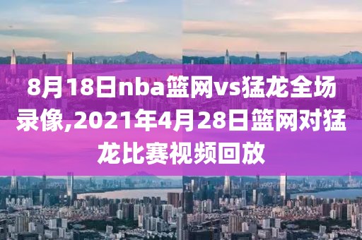 8月18日nba篮网vs猛龙全场录像,2021年4月28日篮网对猛龙比赛视频回放-第1张图片-雷速体育