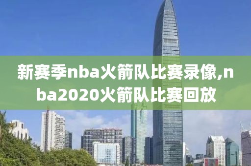 新赛季nba火箭队比赛录像,nba2020火箭队比赛回放-第1张图片-雷速体育