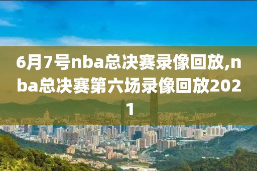 6月7号nba总决赛录像回放,nba总决赛第六场录像回放2021-第1张图片-雷速体育