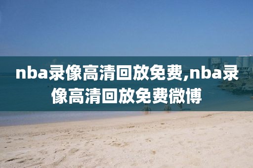 nba录像高清回放免费,nba录像高清回放免费微博-第1张图片-雷速体育