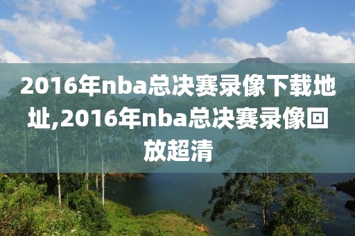 2016年nba总决赛录像下载地址,2016年nba总决赛录像回放超清-第1张图片-雷速体育