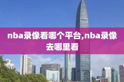 nba录像看哪个平台,nba录像去哪里看-第1张图片-雷速体育