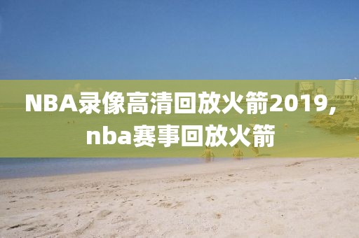 NBA录像高清回放火箭2019,nba赛事回放火箭-第1张图片-雷速体育