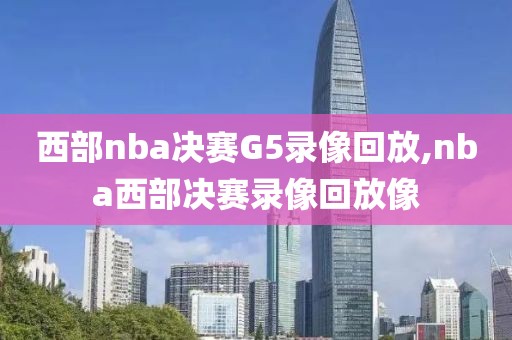 西部nba决赛G5录像回放,nba西部决赛录像回放像-第1张图片-雷速体育