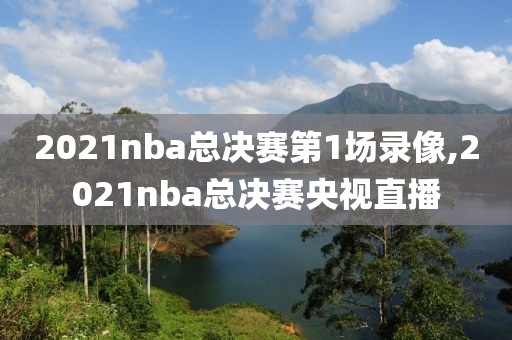 2021nba总决赛第1场录像,2021nba总决赛央视直播-第1张图片-雷速体育