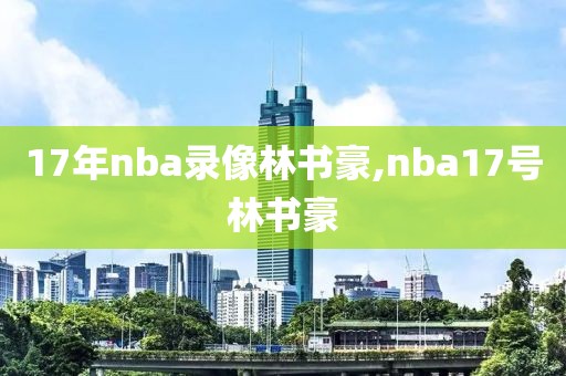 17年nba录像林书豪,nba17号林书豪-第1张图片-雷速体育