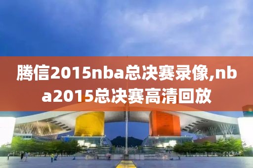 腾信2015nba总决赛录像,nba2015总决赛高清回放-第1张图片-雷速体育