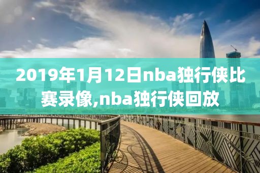 2019年1月12日nba独行侠比赛录像,nba独行侠回放-第1张图片-雷速体育