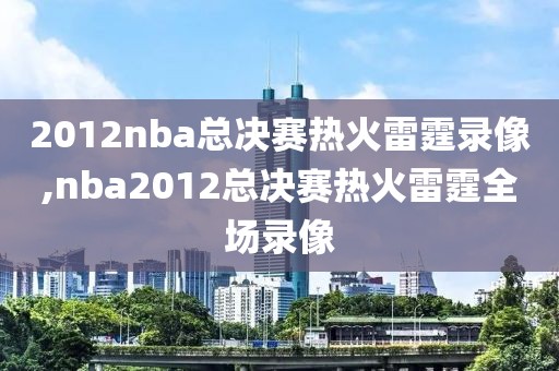 2012nba总决赛热火雷霆录像,nba2012总决赛热火雷霆全场录像-第1张图片-雷速体育