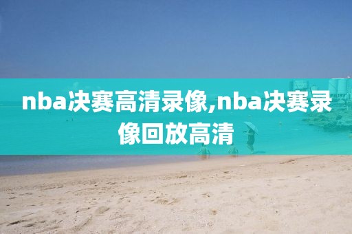 nba决赛高清录像,nba决赛录像回放高清-第1张图片-雷速体育