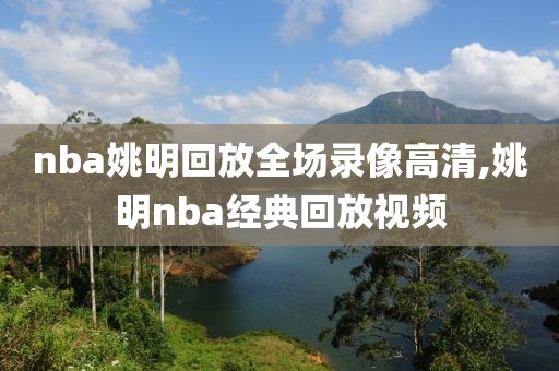 nba姚明回放全场录像高清,姚明nba经典回放视频-第1张图片-雷速体育
